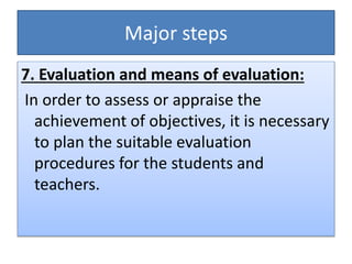 Major steps
7. Evaluation and means of evaluation:
In order to assess or appraise the
achievement of objectives, it is necessary
to plan the suitable evaluation
procedures for the students and
teachers.
 