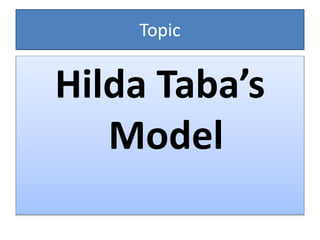 Topic
Hilda Taba’s
Model
 