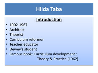 Hilda Taba
Introduction
• 1902-1967
• Architect
• Theorist
• Curriculum reformer
• Teacher educator
• Dewey’s student
• Famous book: Curriculum development :
Theory & Practice (1962)
 