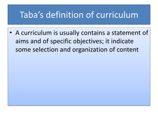Taba’s definition of curriculum
• A curriculum is usually contains a statement of
aims and of specific objectives; it indicate
some selection and organization of content
 