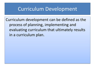 Curriculum Development
Curriculum development can be defined as the
process of planning, implementing and
evaluating curriculum that ultimately results
in a curriculum plan.
 