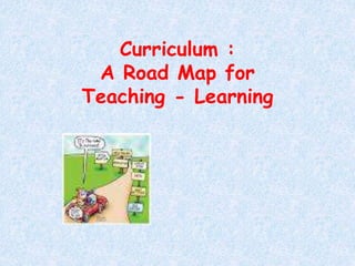 Curriculum :
A Road Map for
Teaching - Learning
 