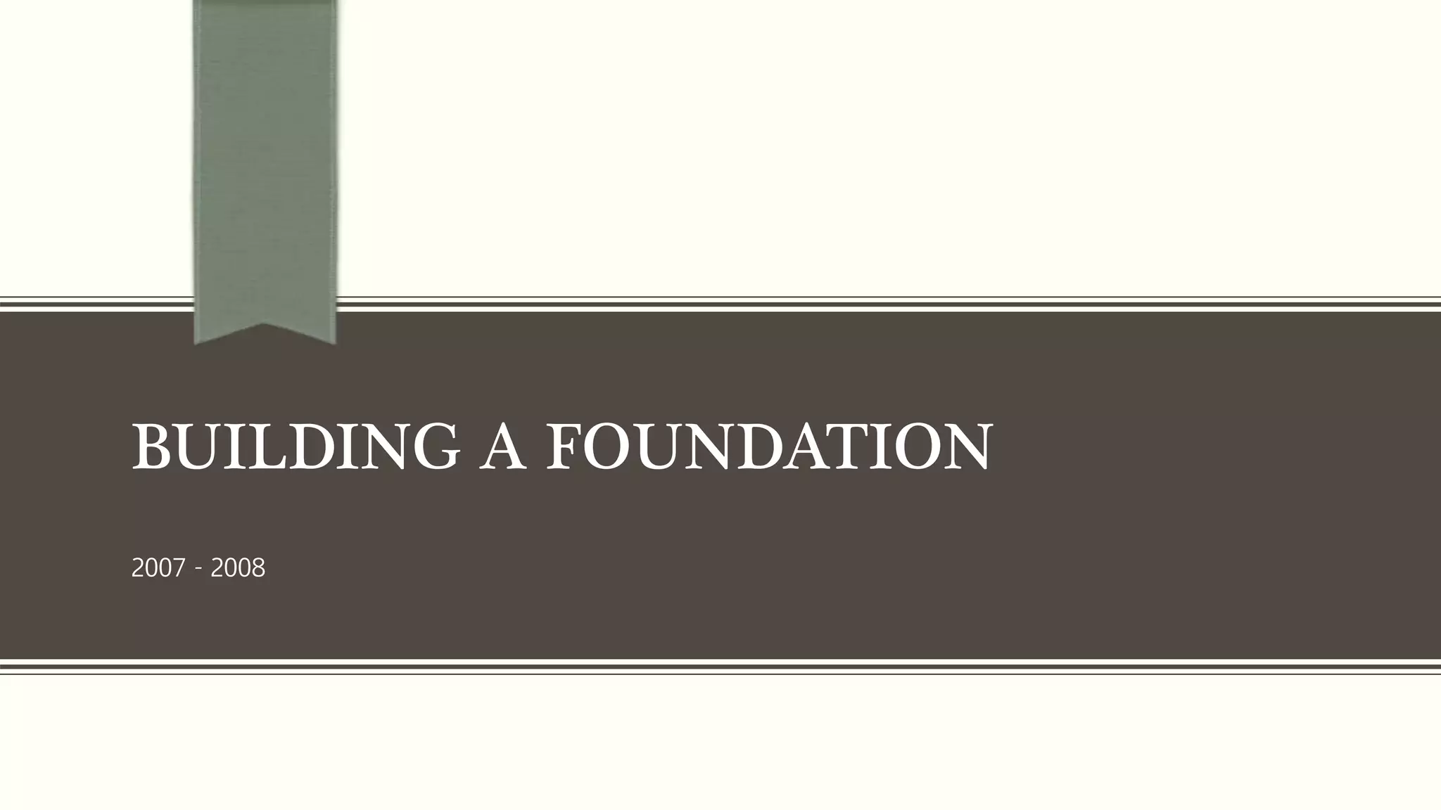 BUILDING A FOUNDATION
2007 - 2008
 
