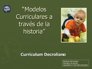 “ Modelos Curriculares a través de la historia” Currículum Decroliano Elizabeth Vidal Vergara Educadora de párvulo,  especialista en Informática Educativa 