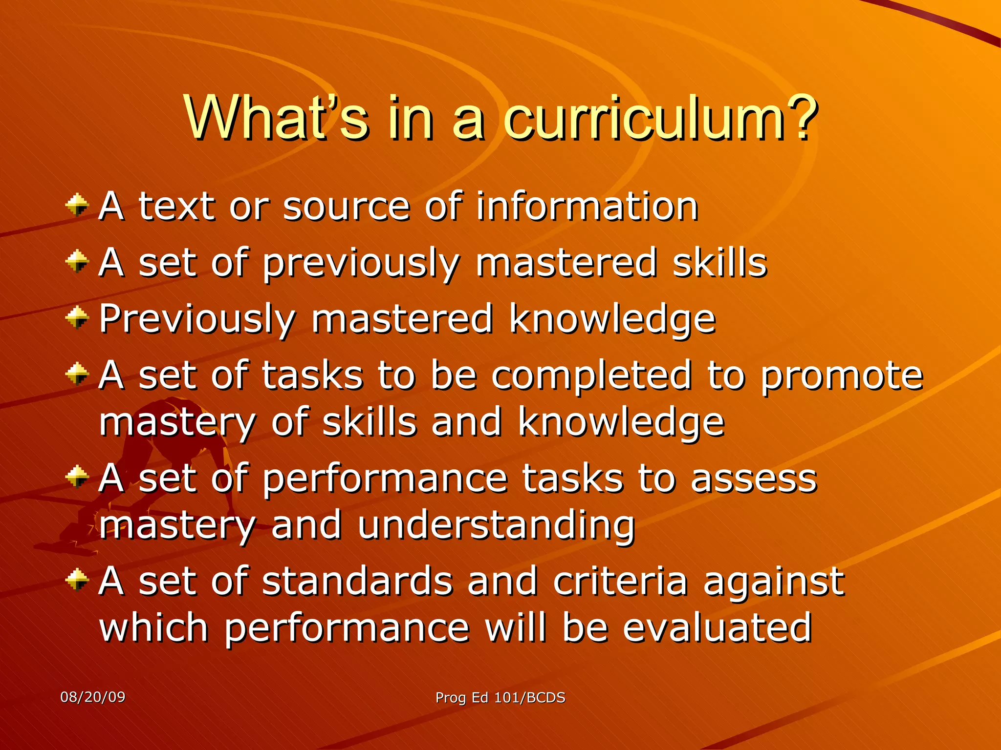 What’s in a curriculum? A text or source of information A set of previously mastered skills Previously mastered knowledge A set of tasks to be completed to promote mastery of skills and knowledge A set of performance tasks to assess mastery and understanding A set of standards and criteria against which performance will be evaluated 