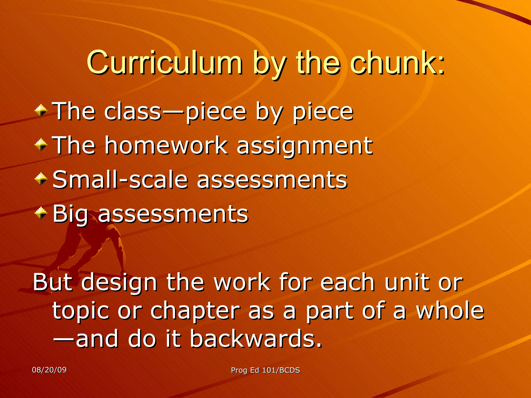Curriculum by the chunk: The class—piece by piece The homework assignment Small-scale assessments Big assessments But design the work for each unit or topic or chapter as a part of a whole—and do it backwards. 