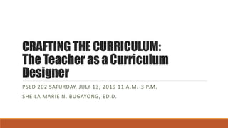 CRAFTING THE CURRICULUM:
The Teacher as a Curriculum
Designer
PSED 202 SATURDAY, JULY 13, 2019 11 A.M.-3 P.M.
SHEILA MARIE N. BUGAYONG, ED.D.
 