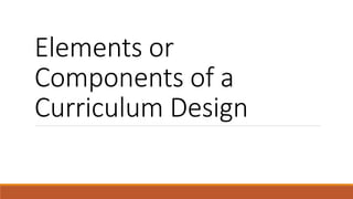 Elements or
Components of a
Curriculum Design
 