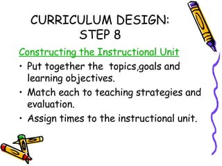 CURRICULUM DESIGN: STEP 8 <ul><li>Constructing the Instructional Unit </li></ul><ul><li>Put together the  topics,goals and...