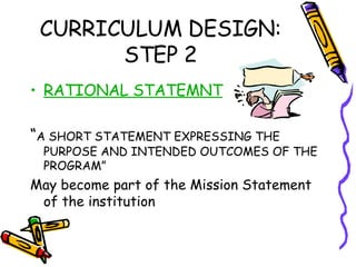 CURRICULUM DESIGN: STEP 2 <ul><li>RATIONAL STATEMNT </li></ul><ul><li>“ A SHORT STATEMENT EXPRESSING THE PURPOSE AND INTEN...