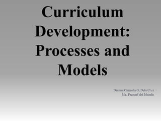 Curriculum
Development:
Processes and
Models
Dianne Carmela G. Dela Cruz
Ma. Franzel del Mundo
 