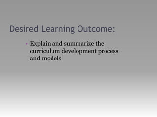 Desired Learning Outcome:
• Explain and summarize the
curriculum development process
and models
 