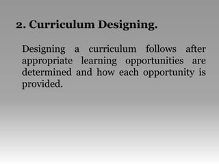 2. Curriculum Designing.
Designing a curriculum follows after
appropriate learning opportunities are
determined and how each opportunity is
provided.
 