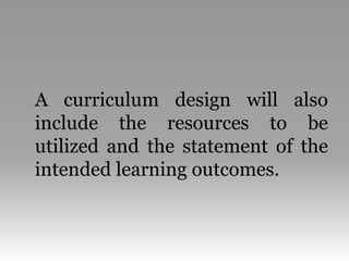 A curriculum design will also
include the resources to be
utilized and the statement of the
intended learning outcomes.
 