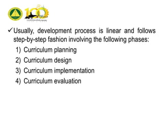 Usually, development process is linear and follows
step-by-step fashion involving the following phases:
1) Curriculum planning
2) Curriculum design
3) Curriculum implementation
4) Curriculum evaluation
 