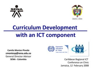 Curriculum Development  with an ICT component Camilo Montes Pineda [email_address] General Director Advisor SENA - Colombia Caribbean Regional ICT  Conference an Clinic Jamaica, 12  February 2008 