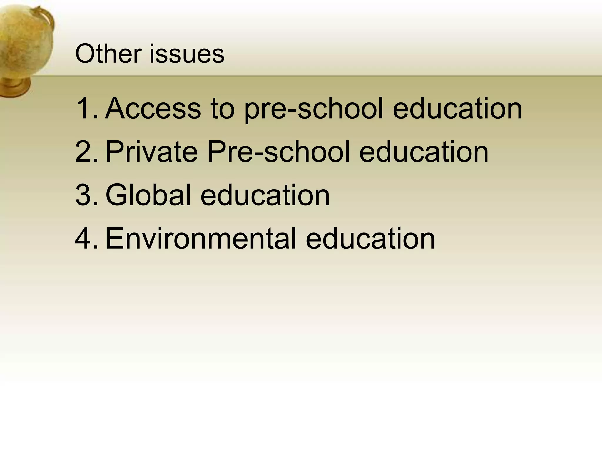 Other issues
1. Access to pre-school education
2. Private Pre-school education
3. Global education
4. Environmental education
 