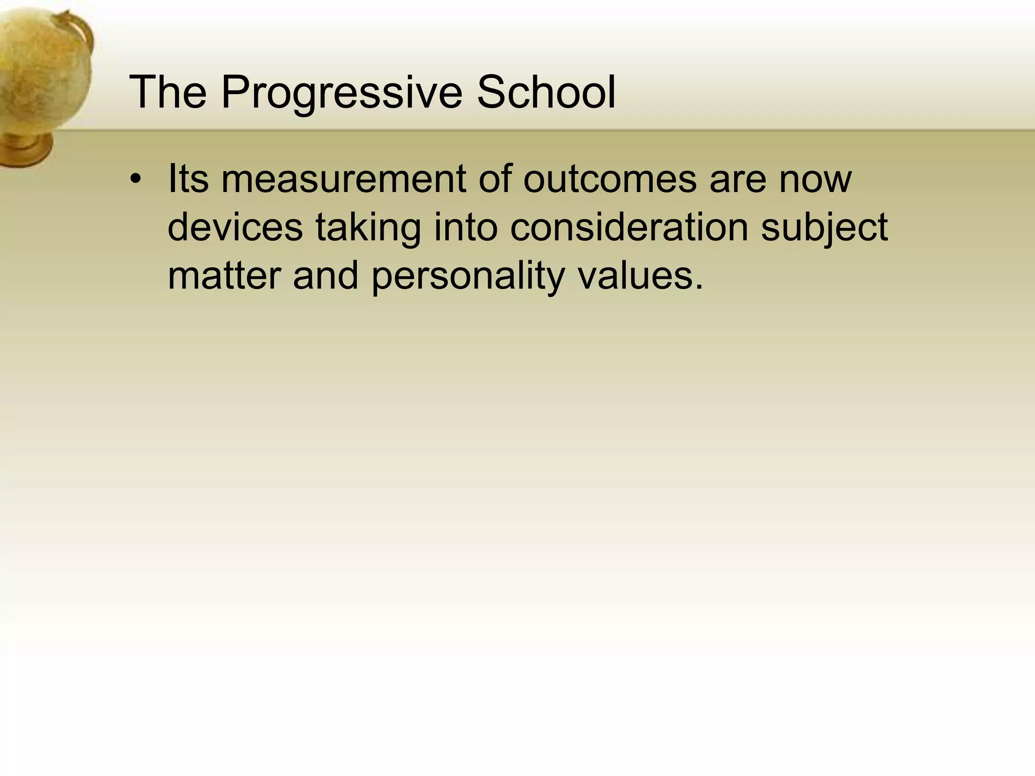 The Progressive School
• Its measurement of outcomes are now
devices taking into consideration subject
matter and personality values.
 