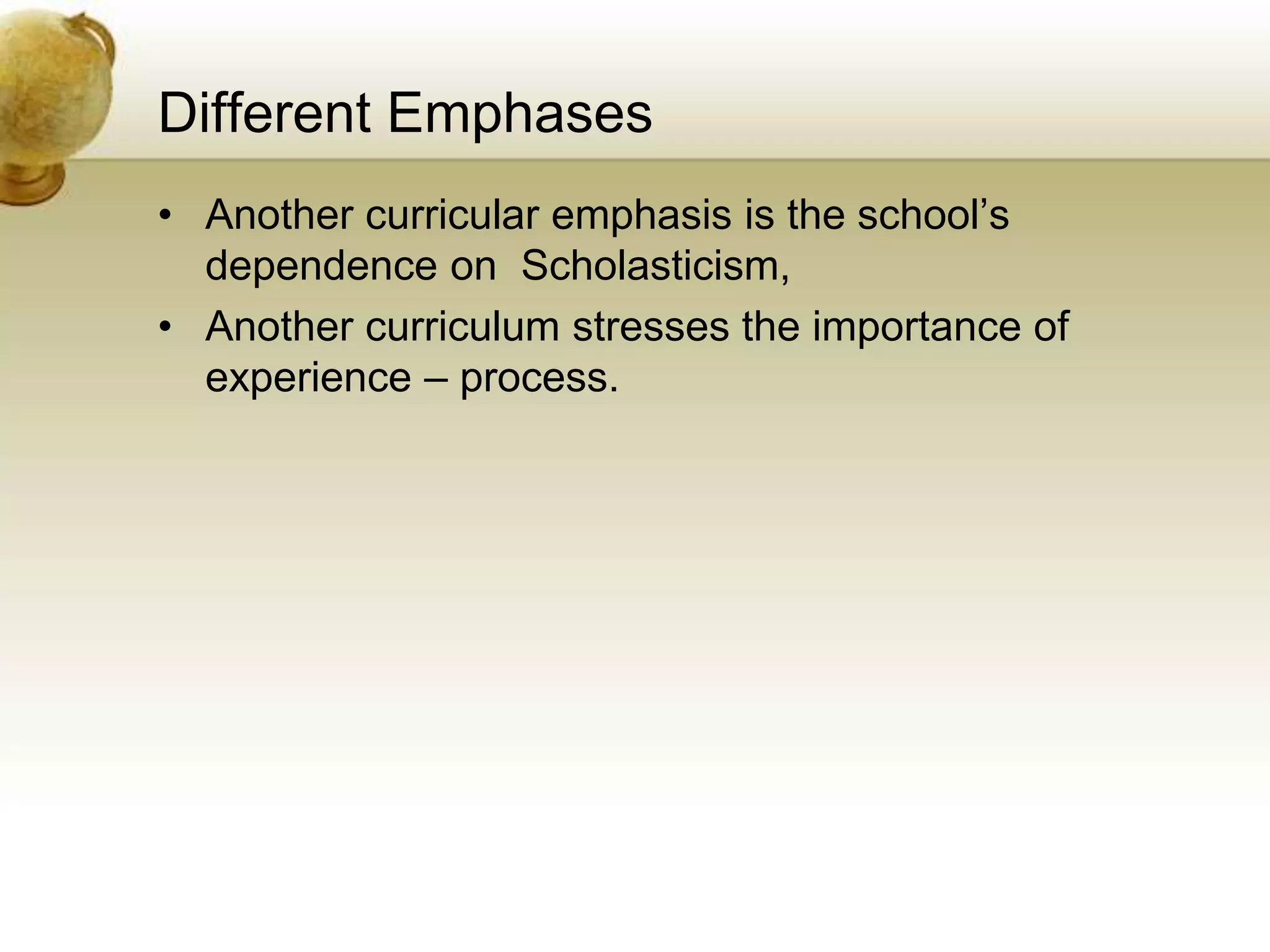 Different Emphases
• Another curricular emphasis is the school’s
dependence on Scholasticism,
• Another curriculum stresses the importance of
experience – process.
 