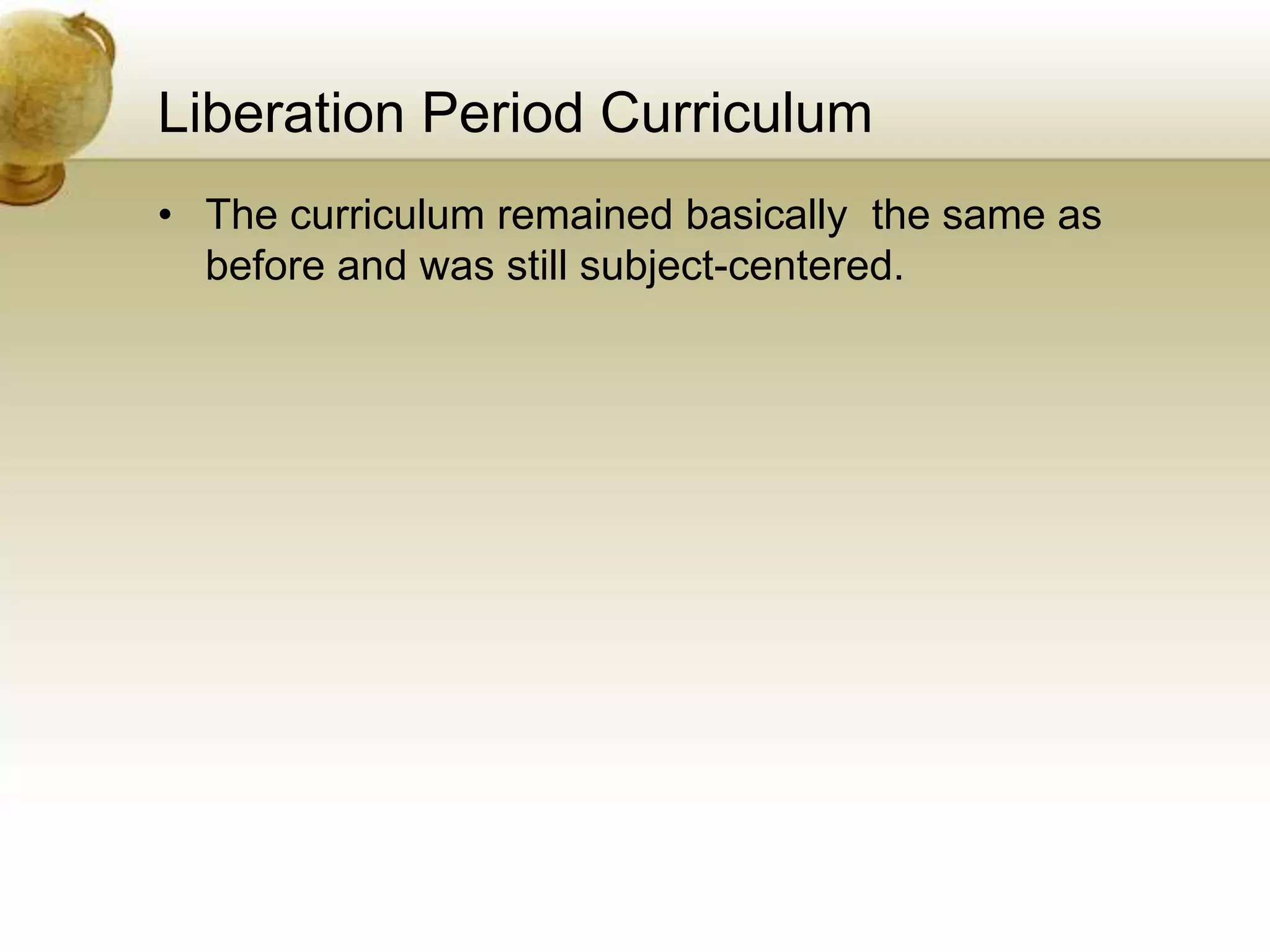 Liberation Period Curriculum
• The curriculum remained basically the same as
before and was still subject-centered.
 