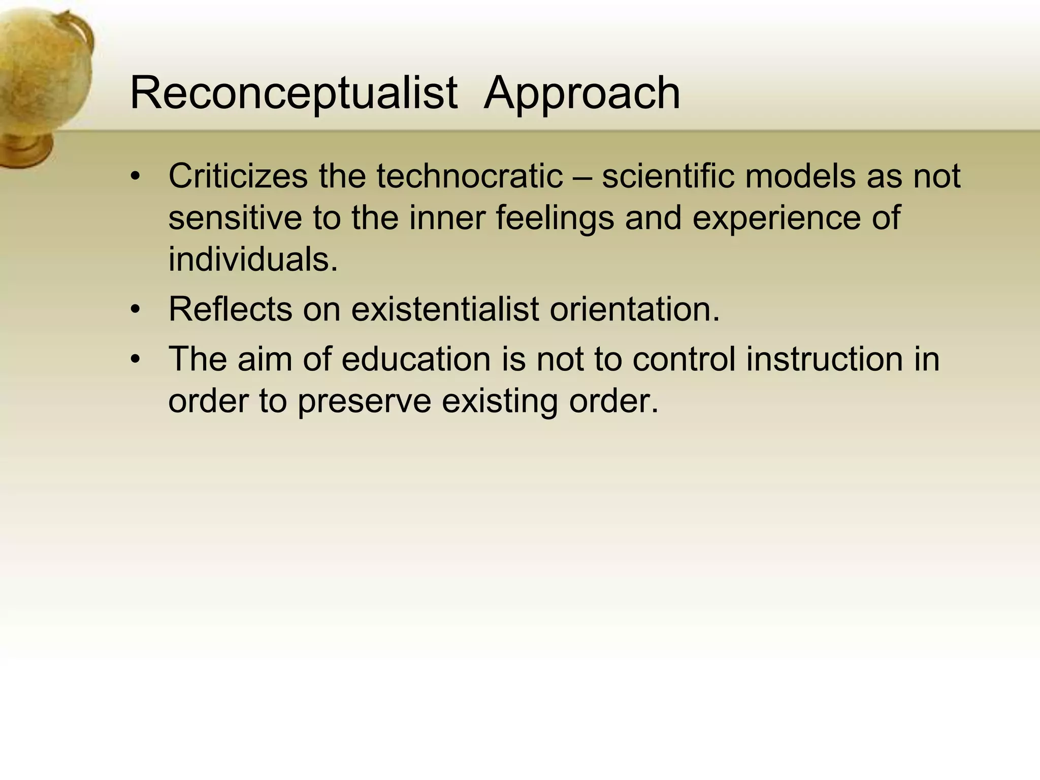 Reconceptualist Approach
• Criticizes the technocratic – scientific models as not
sensitive to the inner feelings and experience of
individuals.
• Reflects on existentialist orientation.
• The aim of education is not to control instruction in
order to preserve existing order.
 