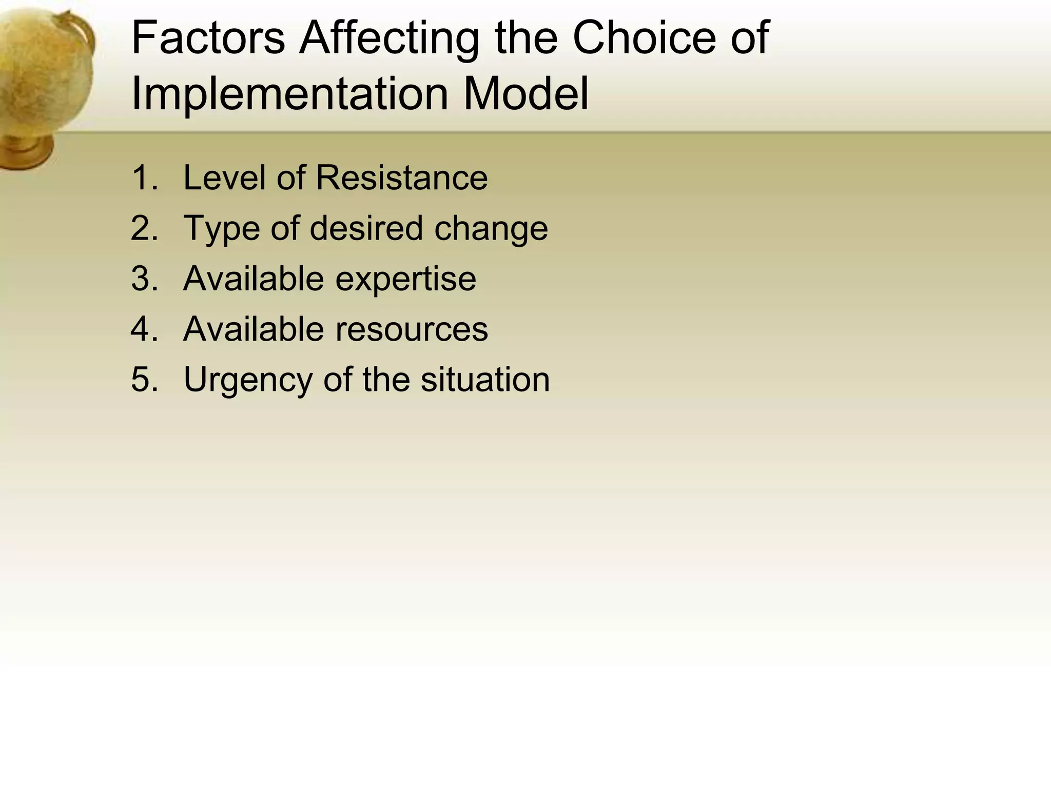 Factors Affecting the Choice of
Implementation Model
1. Level of Resistance
2. Type of desired change
3. Available expertise
4. Available resources
5. Urgency of the situation
 