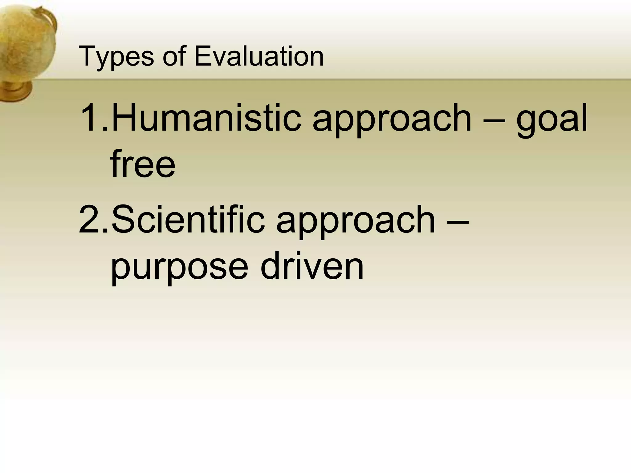 Types of Evaluation
1.Humanistic approach – goal
free
2.Scientific approach –
purpose driven
 