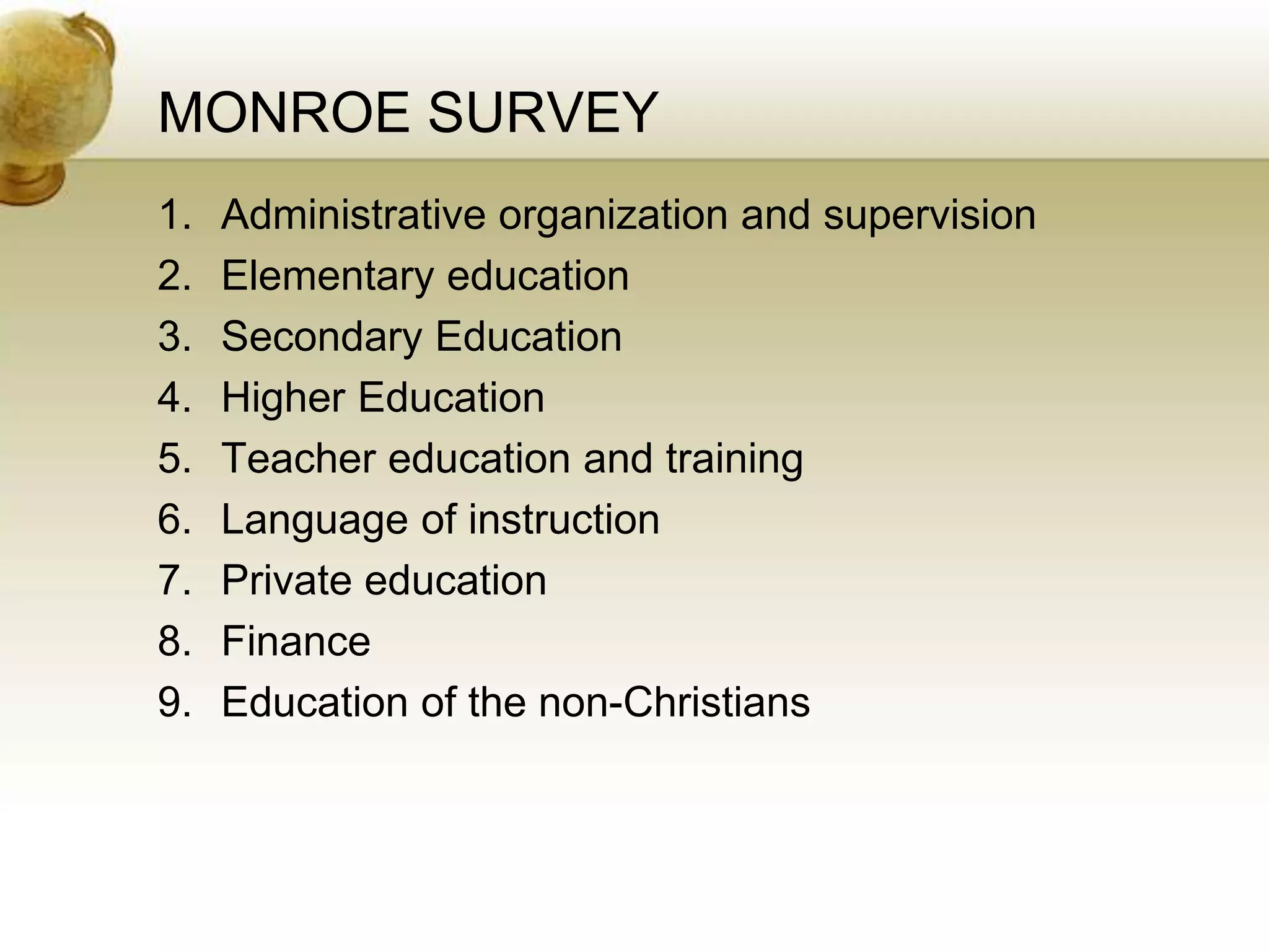 MONROE SURVEY
1. Administrative organization and supervision
2. Elementary education
3. Secondary Education
4. Higher Education
5. Teacher education and training
6. Language of instruction
7. Private education
8. Finance
9. Education of the non-Christians
 
