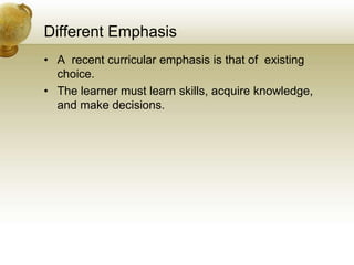 Different Emphasis
• A recent curricular emphasis is that of existing
choice.
• The learner must learn skills, acquire knowledge,
and make decisions.
 