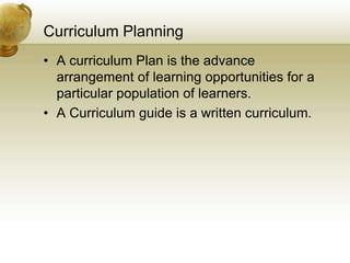 Curriculum Planning
• A curriculum Plan is the advance
arrangement of learning opportunities for a
particular population of learners.
• A Curriculum guide is a written curriculum.
 