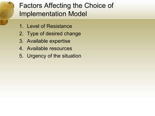 Factors Affecting the Choice of
Implementation Model
1. Level of Resistance
2. Type of desired change
3. Available expertise
4. Available resources
5. Urgency of the situation
 