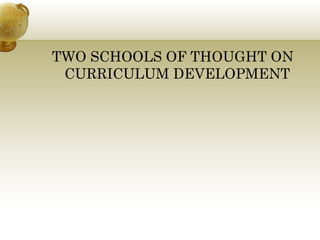 TWO SCHOOLS OF THOUGHT ON
CURRICULUM DEVELOPMENT
 