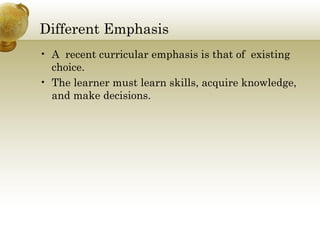 Different Emphasis
• A recent curricular emphasis is that of existing
choice.
• The learner must learn skills, acquire knowledge,
and make decisions.
 