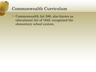 Commonwealth Curriculum
• Commonwealth Act 586, also known as
educational Act of 1940, recognized the
elementary school system.
 