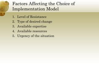 Factors Affecting the Choice of
Implementation Model
1. Level of Resistance
2. Type of desired change
3. Available expertise
4. Available resources
5. Urgency of the situation
 