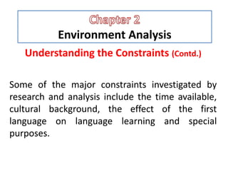 Environment Analysis
Understanding the Constraints (Contd.)
Some of the major constraints investigated by
research and analysis include the time available,
cultural background, the effect of the first
language on language learning and special
purposes.
 