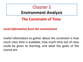 Environment Analysis
The Constraint of Time
Local information from the environment
Useful information to gather about the constraint is how
much class time is available, how much time out of class
could be given to learning, and what the goals of the
course are.
 