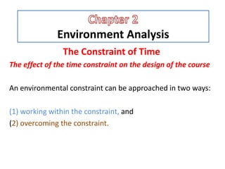 Environment Analysis
The Constraint of Time
The effect of the time constraint on the design of the course
An environmental constraint can be approached in two ways:
(1) working within the constraint, and
(2) overcoming the constraint.
 