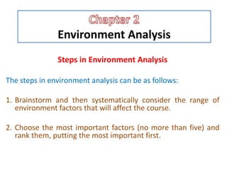 Environment Analysis
Steps in Environment Analysis
The steps in environment analysis can be as follows:
1. Brainstorm and then systematically consider the range of
environment factors that will affect the course.
2. Choose the most important factors (no more than five) and
rank them, putting the most important first.
 
