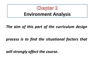 Environment Analysis
The aim of this part of the curriculum design
process is to find the situational factors that
will strongly affect the course.
 