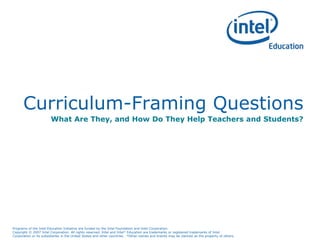 Programs of the Intel Education Initiative are funded by the Intel Foundation and Intel Corporation.
Copyright © 2007 Intel Corporation. All rights reserved. Intel and Intel Education are trademarks or registered trademarks of Intel
Corporation or its subsidiaries in the United States and other countries. *Other names and brands may be claimed as the property of others.
Curriculum-Framing Questions
What Are They, and How Do They Help Teachers and Students?
 
