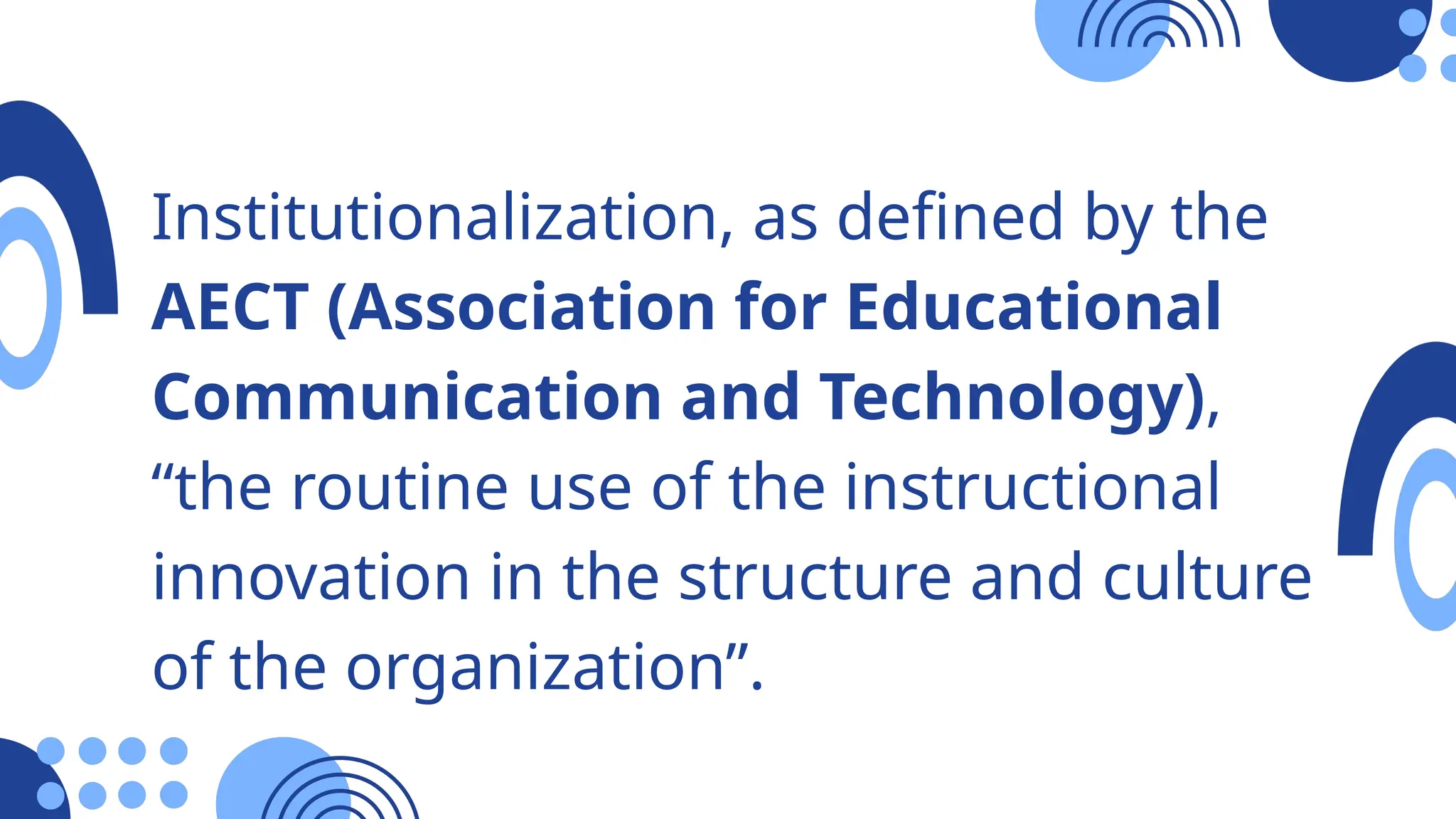 Institutionalization, as defined by the
AECT (Association for Educational
Communication and Technology),
“the routine use of the instructional
innovation in the structure and culture
of the organization”.
 