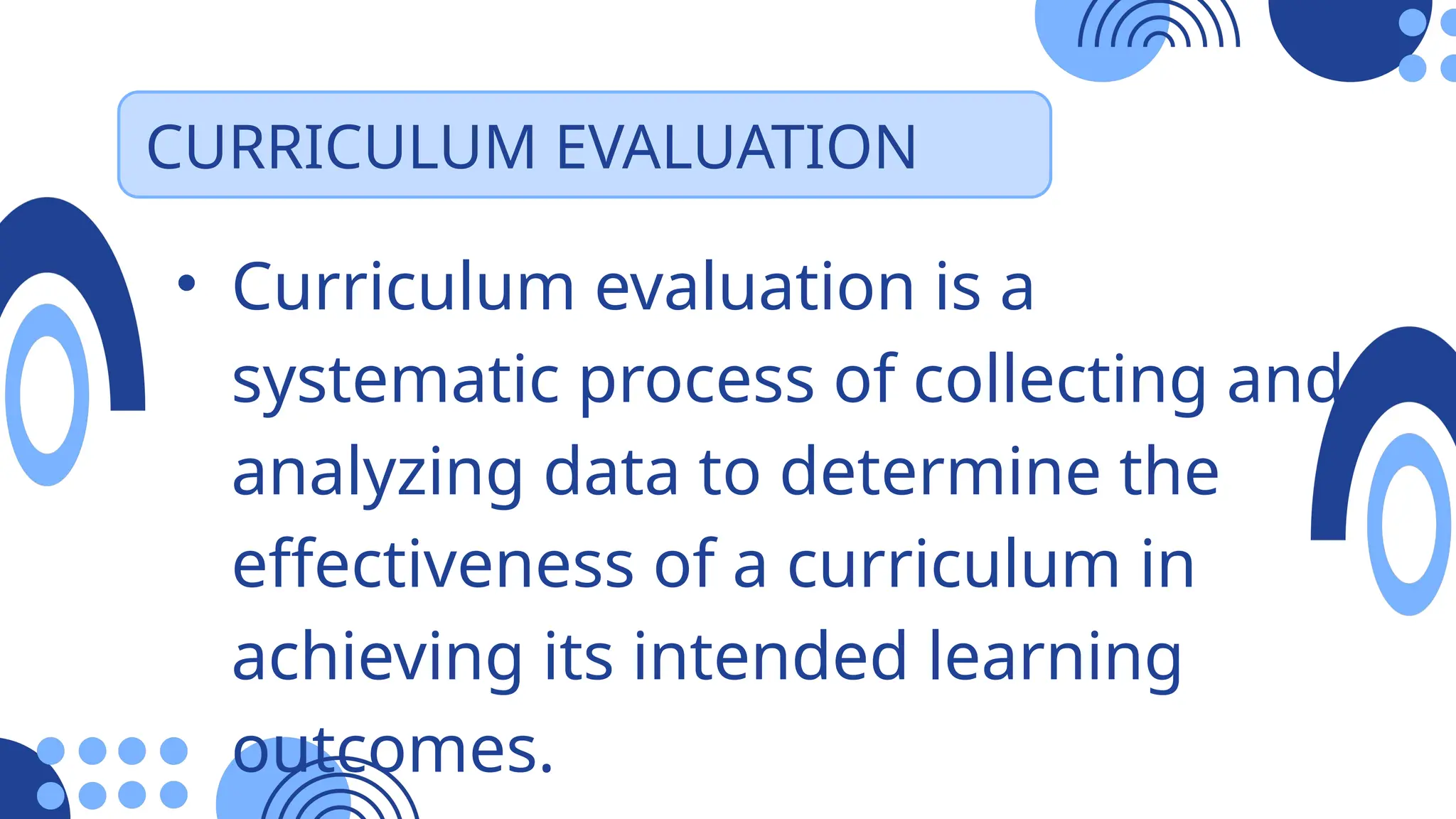 CURRICULUM EVALUATION
• Curriculum evaluation is a
systematic process of collecting and
analyzing data to determine the
effectiveness of a curriculum in
achieving its intended learning
outcomes.
 