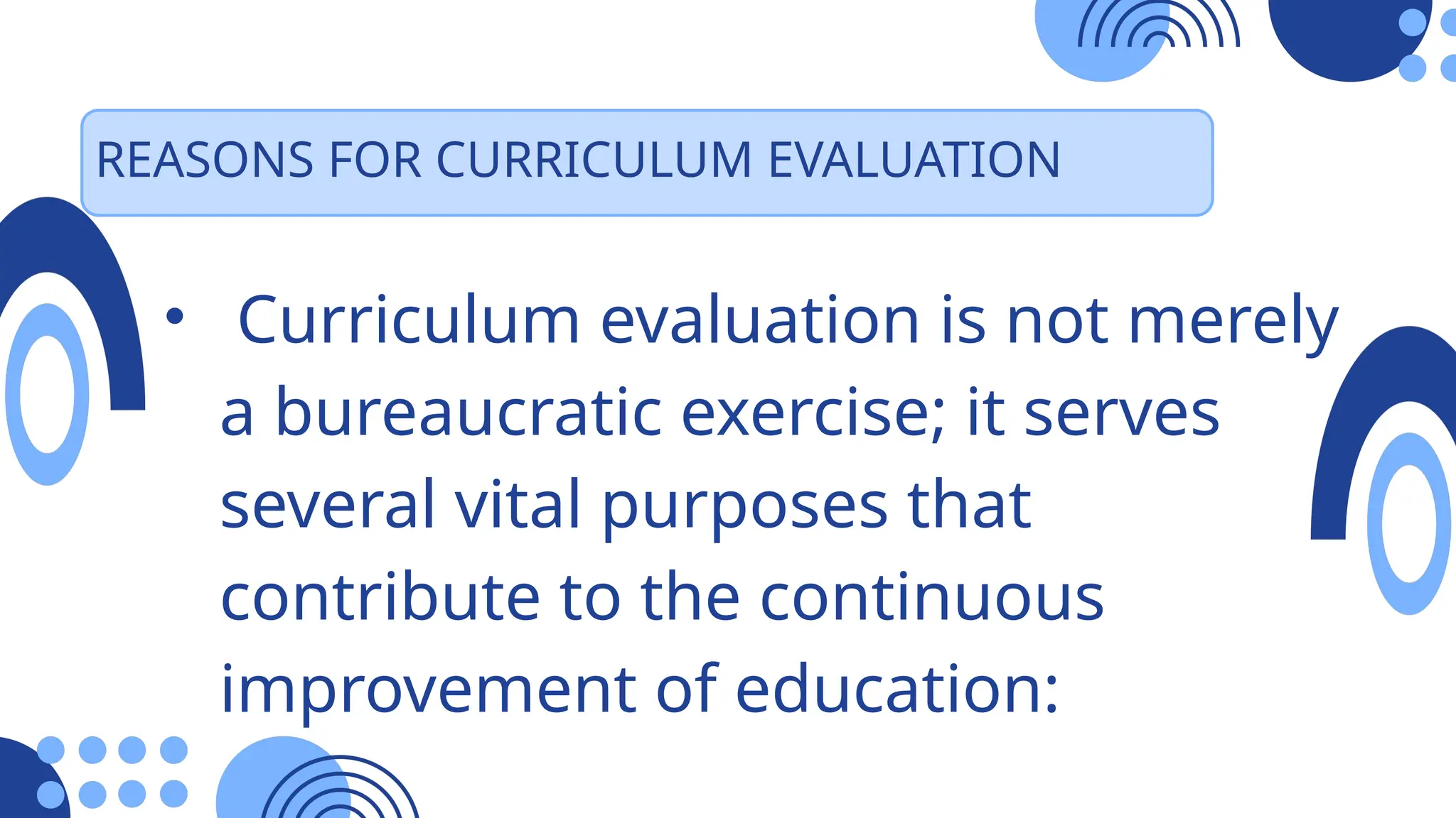 REASONS FOR CURRICULUM EVALUATION
• Curriculum evaluation is not merely
a bureaucratic exercise; it serves
several vital purposes that
contribute to the continuous
improvement of education:
 
