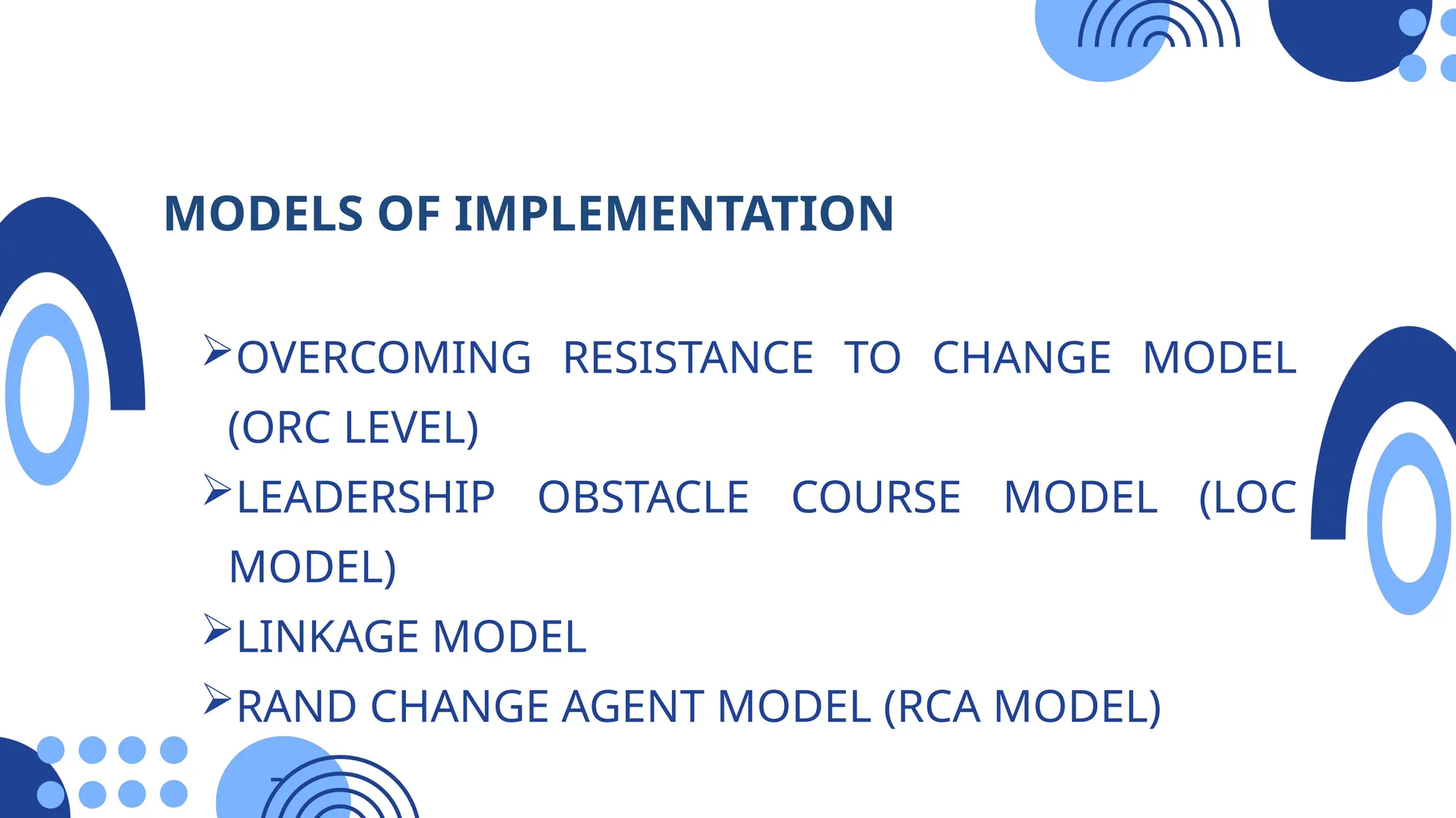 MODELS OF IMPLEMENTATION
OVERCOMING RESISTANCE TO CHANGE MODEL
(ORC LEVEL)
LEADERSHIP OBSTACLE COURSE MODEL (LOC
MODEL)
LINKAGE MODEL
RAND CHANGE AGENT MODEL (RCA MODEL)
-
 