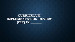 CURRICULUM
IMPLEMENTATION REVIEW
(CIR) IN _______
 