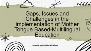 Gaps, Issues and
Challenges in the
implementation of Mother
Tongue Based-Multilingual
Education
Reporter: Ancela Marie B. Munar
 