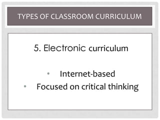 TYPES OF CLASSROOM CURRICULUM
5. Electronic curriculum
• Internet-based
• Focused on critical thinking
 