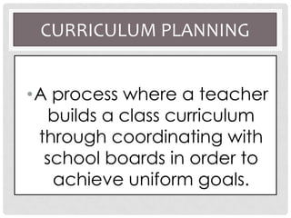 CURRICULUM PLANNING
•A process where a teacher
builds a class curriculum
through coordinating with
school boards in order to
achieve uniform goals.
 