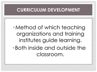 CURRICULUM DEVELOPMENT
•Method of which teaching
organizations and training
institutes guide learning.
•Both inside and outside the
classroom.
 